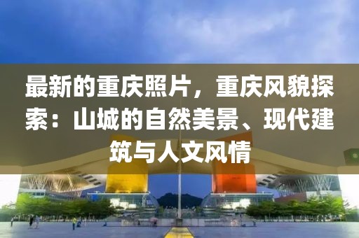 最新的重慶照片，重慶風(fēng)貌探索：山城的自然美景、現(xiàn)代建筑與人文風(fēng)情
