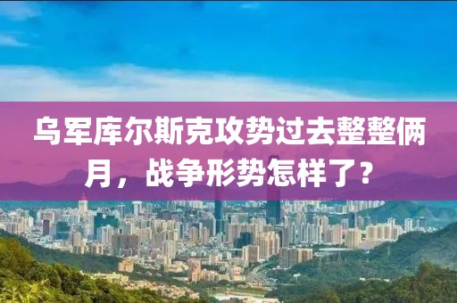 烏軍庫爾斯克攻勢過去整整倆月，戰(zhàn)爭形勢怎樣了？