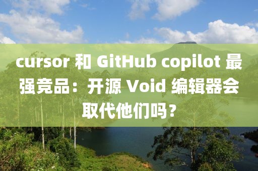 cursor 和 GitHub copilot 最強(qiáng)競(jìng)品：開源 Void 編輯器會(huì)取代他們嗎？
