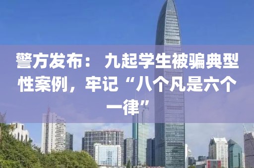 警方發(fā)布： 九起學(xué)生被騙典型性案例，牢記“八個(gè)凡是六個(gè)一律”