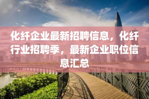 化纖企業(yè)最新招聘信息，化纖行業(yè)招聘季，最新企業(yè)職位信息匯總