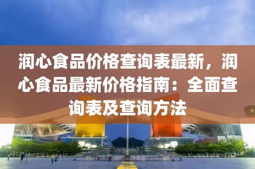 潤心食品價(jià)格查詢表最新，潤心食品最新價(jià)格指南：全面查詢表及查詢方法