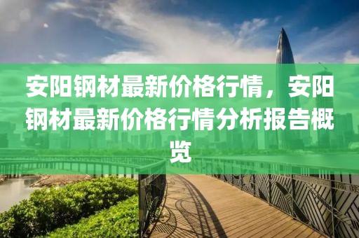 安陽鋼材最新價格行情，安陽鋼材最新價格行情分析報告概覽
