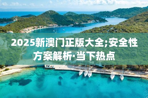 2025新澳門正版大全;安全性方案解析·當(dāng)下熱點