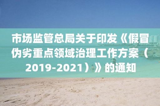 市場(chǎng)監(jiān)管總局關(guān)于印發(fā)《假冒偽劣重點(diǎn)領(lǐng)域治理工作方案（2019-2021）》的通知