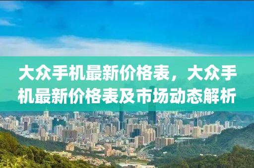 大眾手機(jī)最新價(jià)格表，大眾手機(jī)最新價(jià)格表及市場(chǎng)動(dòng)態(tài)解析