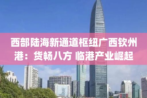 西部陸海新通道樞紐廣西欽州港：貨暢八方 臨港產業(yè)崛起