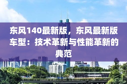 東風(fēng)140最新版，東風(fēng)最新版車型：技術(shù)革新與性能革新的典范
