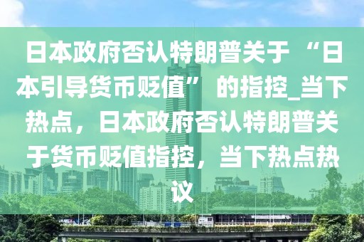 日本政府否認特朗普關(guān)于 “日本引導(dǎo)貨幣貶值” 的指控_當(dāng)下熱點，日本政府否認特朗普關(guān)于貨幣貶值指控，當(dāng)下熱點熱議