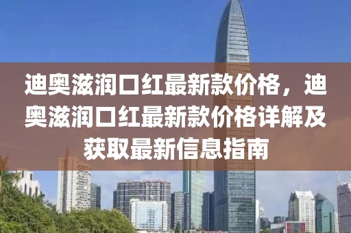 迪奧滋潤(rùn)口紅最新款價(jià)格，迪奧滋潤(rùn)口紅最新款價(jià)格詳解及獲取最新信息指南