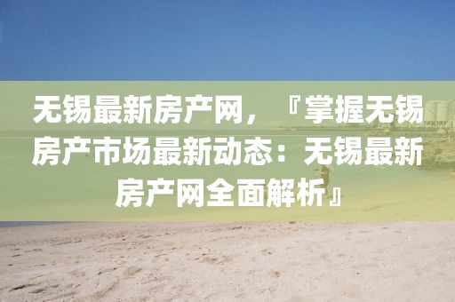 無(wú)錫最新房產(chǎn)網(wǎng)，『掌握無(wú)錫房產(chǎn)市場(chǎng)最新動(dòng)態(tài)：無(wú)錫最新房產(chǎn)網(wǎng)全面解析』
