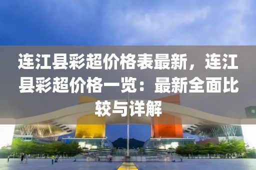 連江縣彩超價(jià)格表最新，連江縣彩超價(jià)格一覽：最新全面比較與詳解