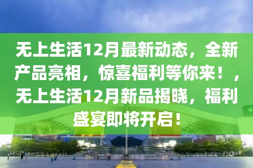 無上生活12月最新動態(tài)，全新產(chǎn)品亮相，驚喜福利等你來！，無上生活12月新品揭曉，福利盛宴即將開啟！