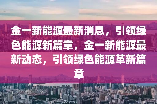 金一新能源最新消息，引領(lǐng)綠色能源新篇章，金一新能源最新動態(tài)，引領(lǐng)綠色能源革新篇章