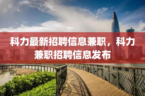 科力最新招聘信息兼職，科力兼職招聘信息發(fā)布