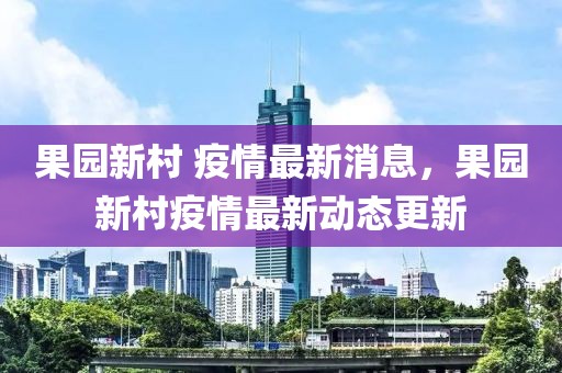果園新村 疫情最新消息，果園新村疫情最新動(dòng)態(tài)更新