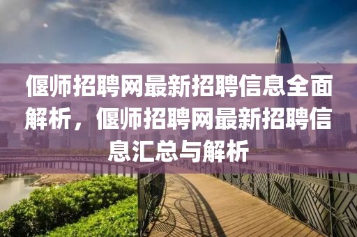 偃師招聘網(wǎng)最新招聘信息全面解析，偃師招聘網(wǎng)最新招聘信息匯總與解析