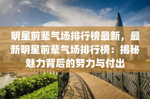 明星前輩氣場(chǎng)排行榜最新，最新明星前輩氣場(chǎng)排行榜：揭秘魅力背后的努力與付出