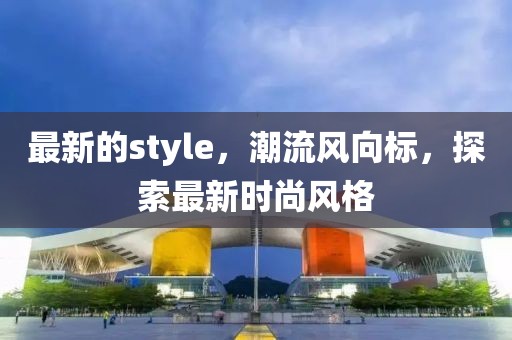 最新的style，潮流風(fēng)向標(biāo)，探索最新時(shí)尚風(fēng)格