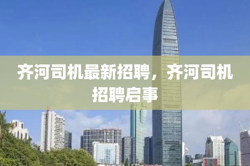 齊河司機(jī)最新招聘，齊河司機(jī)招聘啟事