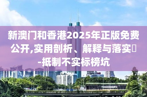 新澳門和香港2025年正版免費(fèi)公開,實(shí)用剖析、解釋與落實(shí)?-抵制不實(shí)標(biāo)榜坑