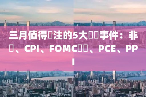 三月值得關(guān)注的5大財(cái)經(jīng)事件：非農(nóng)、CPI、FOMC會(huì)議、PCE、PPI
