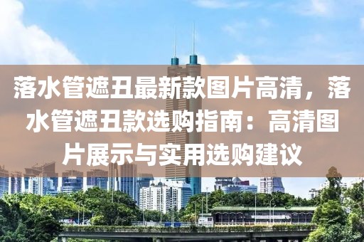 落水管遮丑最新款圖片高清，落水管遮丑款選購指南：高清圖片展示與實用選購建議