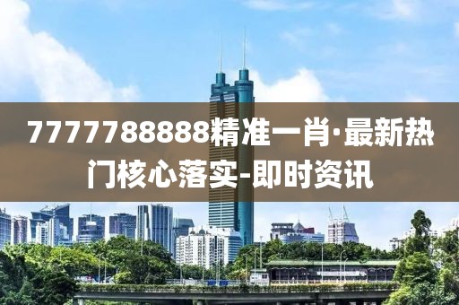 7777788888精準(zhǔn)一肖·最新熱門核心落實-即時資訊