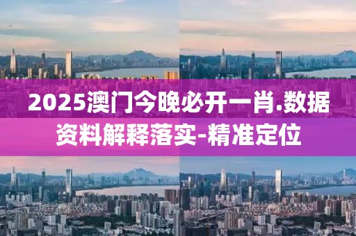 2025澳門今晚必開一肖.數(shù)據(jù)資料解釋落實(shí)-精準(zhǔn)定位