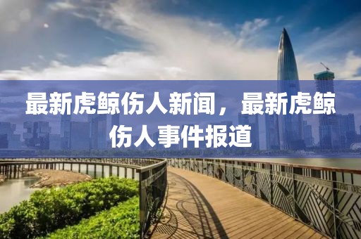 最新虎鯨傷人新聞，最新虎鯨傷人事件報(bào)道