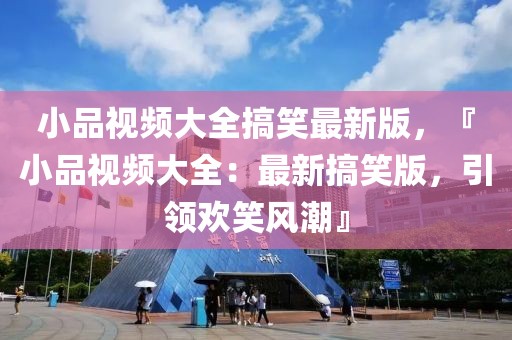 小品視頻大全搞笑最新版，『小品視頻大全：最新搞笑版，引領(lǐng)歡笑風潮』