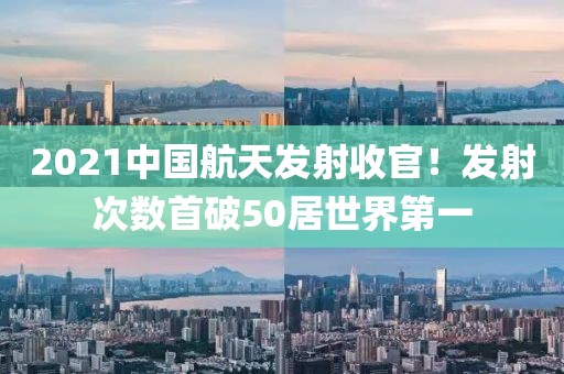 2021中國航天發(fā)射收官！發(fā)射次數(shù)首破50居世界第一