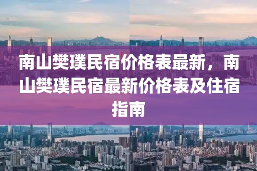 南山樊璞民宿價(jià)格表最新，南山樊璞民宿最新價(jià)格表及住宿指南