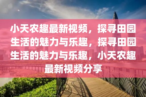 小天農(nóng)趣最新視頻，探尋田園生活的魅力與樂趣，探尋田園生活的魅力與樂趣，小天農(nóng)趣最新視頻分享