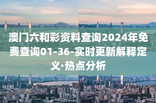 澳門六和彩資料查詢2024年免費(fèi)查詢01-36-實(shí)時(shí)更新解釋定義·熱點(diǎn)分析