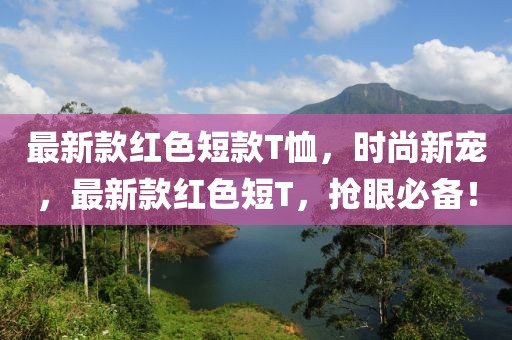 最新款紅色短款T恤，時(shí)尚新寵，最新款紅色短T，搶眼必備！