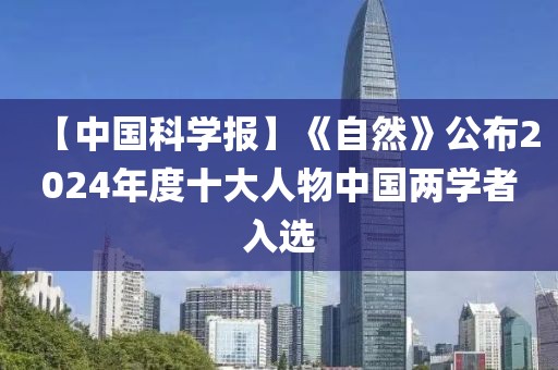 【中國(guó)科學(xué)報(bào)】《自然》公布2024年度十大人物中國(guó)兩學(xué)者入選