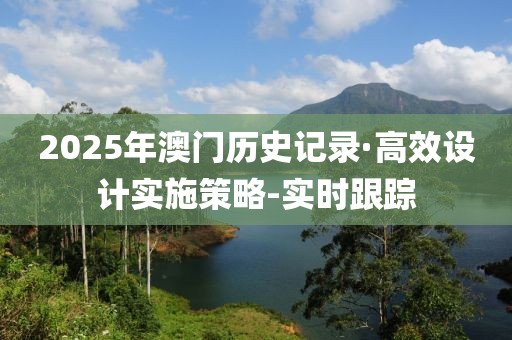 2025年澳門歷史記錄·高效設(shè)計(jì)實(shí)施策略-實(shí)時(shí)跟蹤