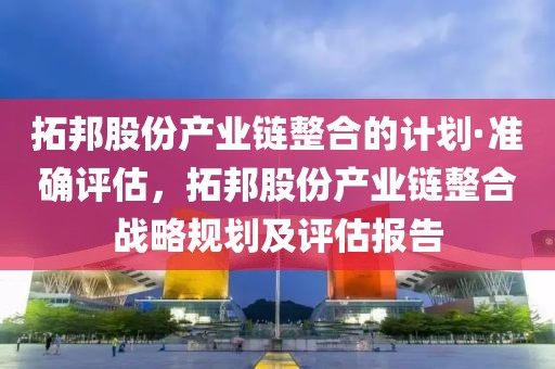 拓邦股份產業(yè)鏈整合的計劃·準確評估，拓邦股份產業(yè)鏈整合戰(zhàn)略規(guī)劃及評估報告