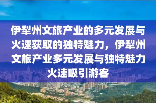 伊犁州文旅產(chǎn)業(yè)的多元發(fā)展與火速獲取的獨(dú)特魅力，伊犁州文旅產(chǎn)業(yè)多元發(fā)展與獨(dú)特魅力火速吸引游客