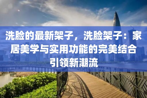 洗臉的最新架子，洗臉架子：家居美學(xué)與實(shí)用功能的完美結(jié)合引領(lǐng)新潮流