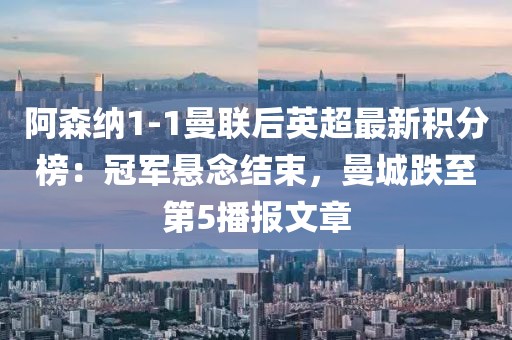 阿森納1-1曼聯后英超最新積分榜：冠軍懸念結束，曼城跌至第5播報文章