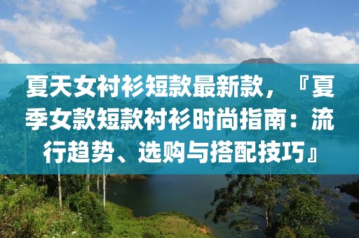 夏天女襯衫短款最新款，『夏季女款短款襯衫時(shí)尚指南：流行趨勢(shì)、選購(gòu)與搭配技巧』