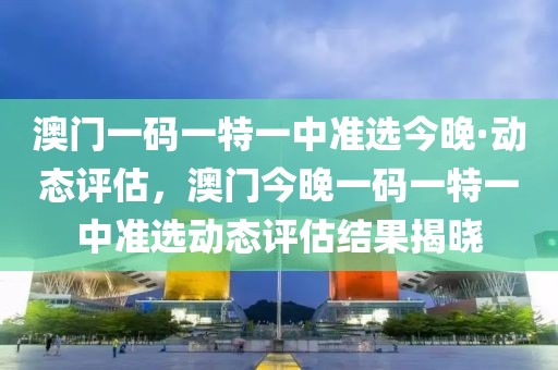 澳門一碼一特一中準(zhǔn)選今晚·動(dòng)態(tài)評(píng)估，澳門今晚一碼一特一中準(zhǔn)選動(dòng)態(tài)評(píng)估結(jié)果揭曉