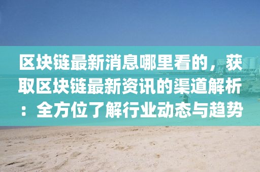 區(qū)塊鏈最新消息哪里看的，獲取區(qū)塊鏈最新資訊的渠道解析：全方位了解行業(yè)動態(tài)與趨勢