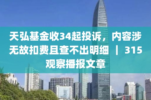 天弘基金收34起投訴，內(nèi)容涉無故扣費且查不出明細 ｜ 315觀察播報文章