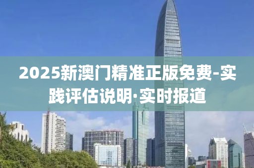 2025新澳門精準(zhǔn)正版免費-實踐評估說明·實時報道