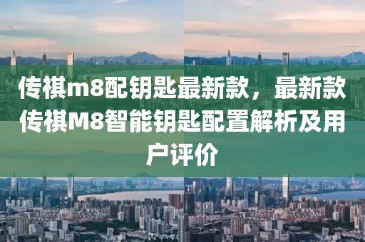 傳祺m8配鑰匙最新款，最新款傳祺M8智能鑰匙配置解析及用戶(hù)評(píng)價(jià)