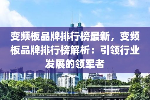 變頻板品牌排行榜最新，變頻板品牌排行榜解析：引領(lǐng)行業(yè)發(fā)展的領(lǐng)軍者