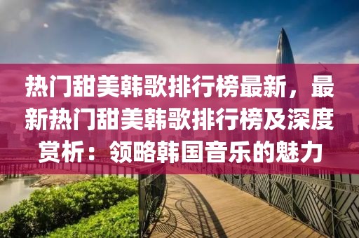 熱門甜美韓歌排行榜最新，最新熱門甜美韓歌排行榜及深度賞析：領(lǐng)略韓國音樂的魅力